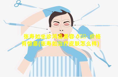 张寿如坐诊鸿泰美容 🌷 价格有惊喜(张寿如治疗皮肤怎么样)